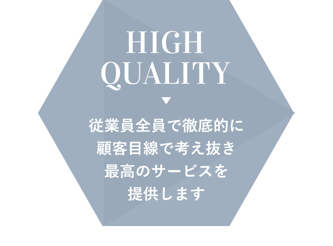 HIGH QUALITY 従業員全員で徹底的に顧客目線で考え抜き最高のサービスを提供します